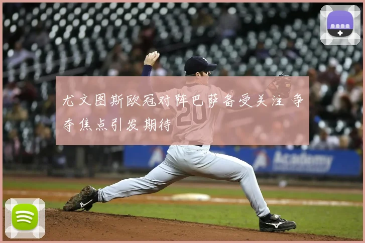 尤文图斯欧冠对阵巴萨备受关注 争夺焦点引发期待