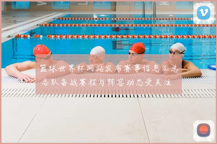 篮球世界杯网站发布赛事信息汇总 各队备战赛程与阵容动态受关注