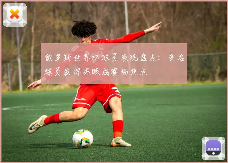 俄罗斯世界杯球员表现盘点：多名球员发挥亮眼成赛场焦点