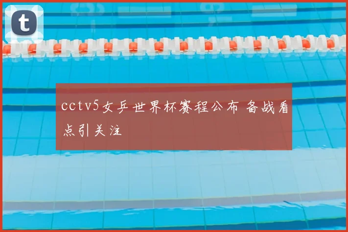 cctv5女乒世界杯赛程公布 备战看点引关注