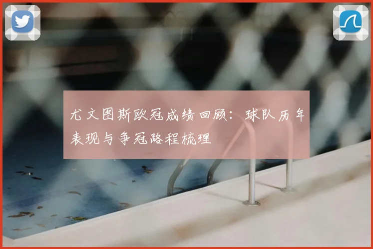 尤文图斯欧冠成绩回顾:球队历年表现与争冠路程梳理