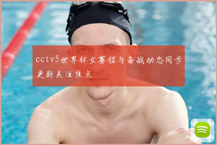cctv5世界杯女赛程与备战动态同步更新关注焦点