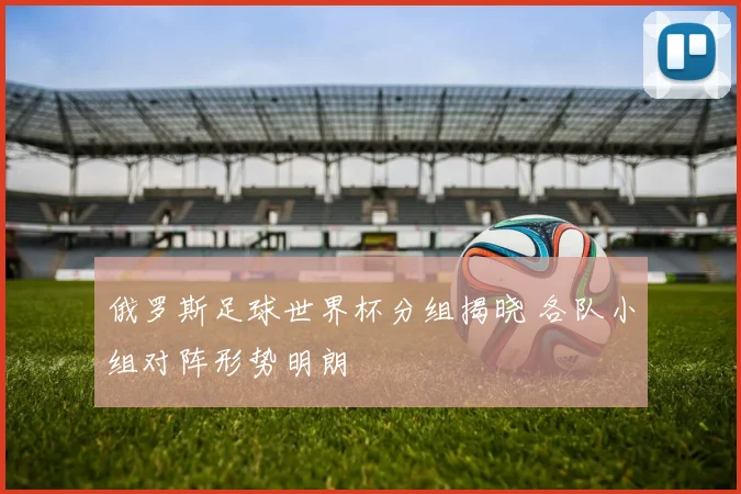 俄罗斯足球世界杯分组揭晓 各队小组对阵形势明朗