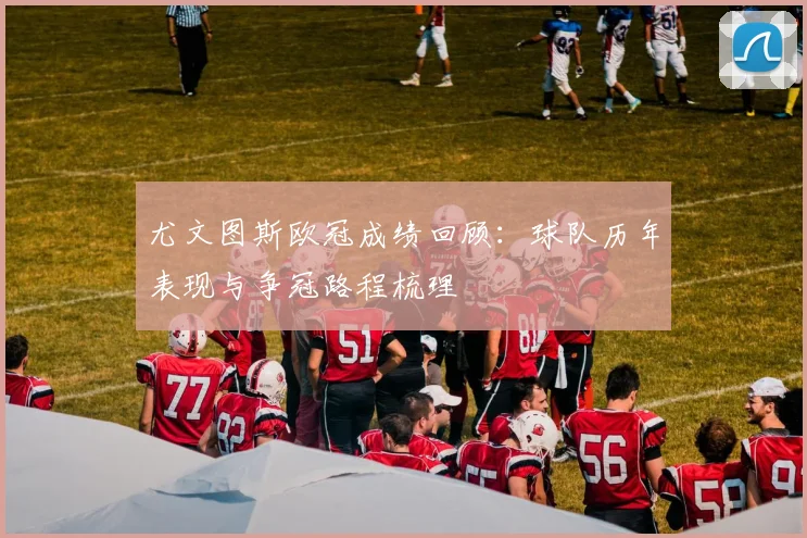 尤文图斯欧冠成绩回顾:球队历年表现与争冠路程梳理
