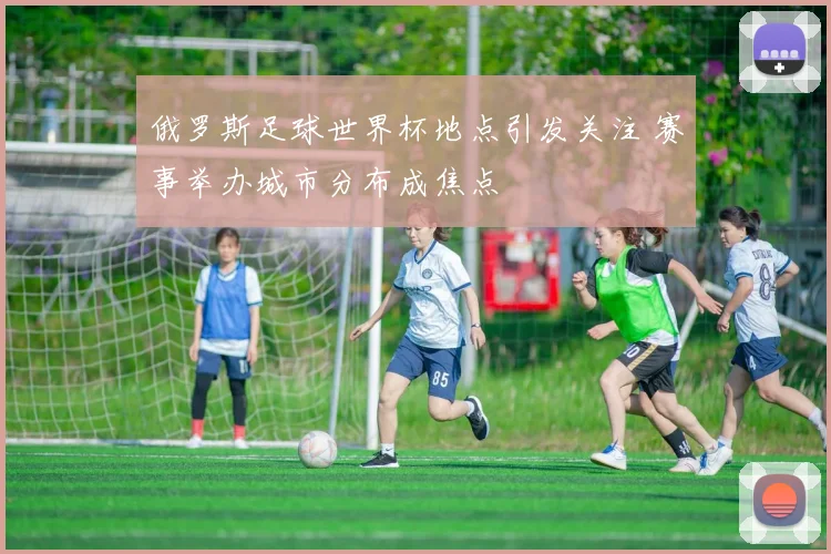 俄罗斯足球世界杯地点引发关注 赛事举办城市分布成焦点