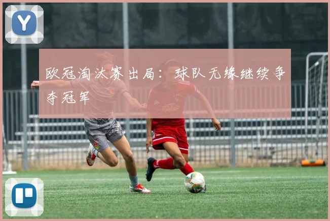 欧冠淘汰赛出局:球队无缘继续争夺冠军