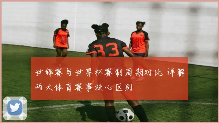 世锦赛与世界杯赛制周期对比 详解两大体育赛事核心区别