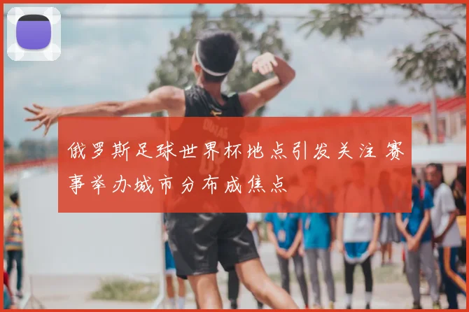 俄罗斯足球世界杯地点引发关注 赛事举办城市分布成焦点