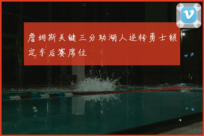 詹姆斯关键三分助湖人逆转勇士锁定季后赛席位