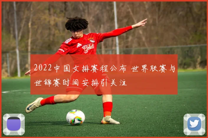 2022中国女排赛程公布 世界联赛与世锦赛时间安排引关注