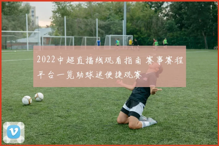 2022中超直播线观看指南 赛事赛程平台一览助球迷便捷观赛