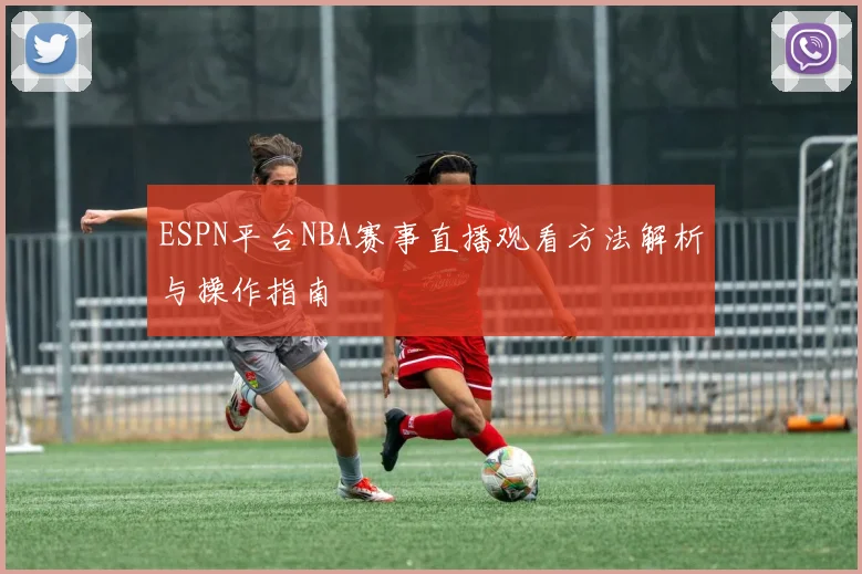 ESPN平台NBA赛事直播观看方法解析与操作指南