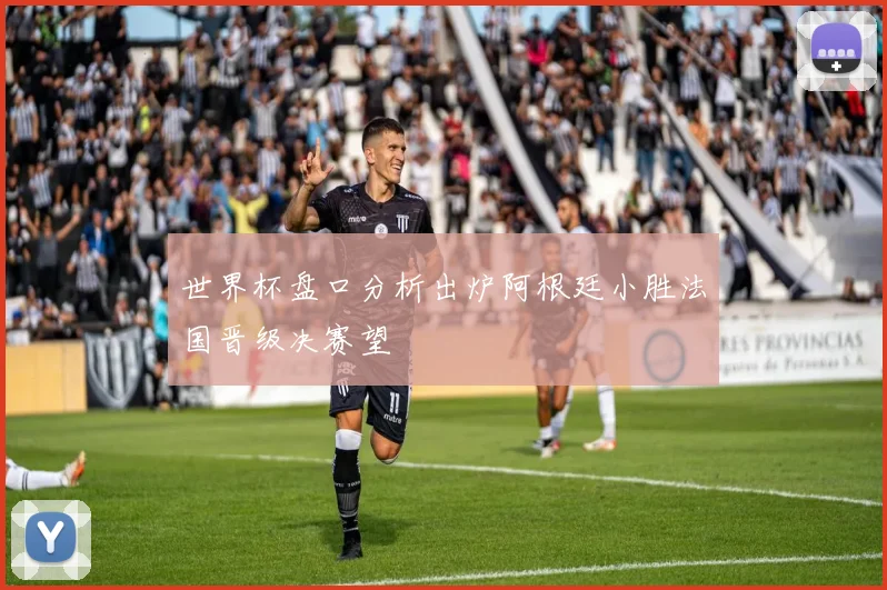 世界杯盘口分析出炉阿根廷小胜法国晋级决赛望