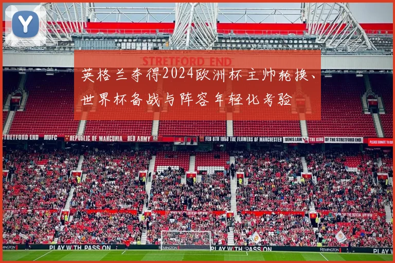 英格兰夺得2024欧洲杯主帅轮换、世界杯备战与阵容年轻化考验