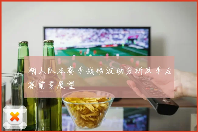 湖人队本赛季战绩波动分析及季后赛前景展望