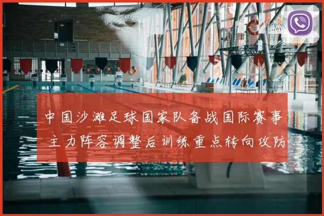 中国沙滩足球国家队备战国际赛事 主力阵容调整后训练重点转向攻防衔接