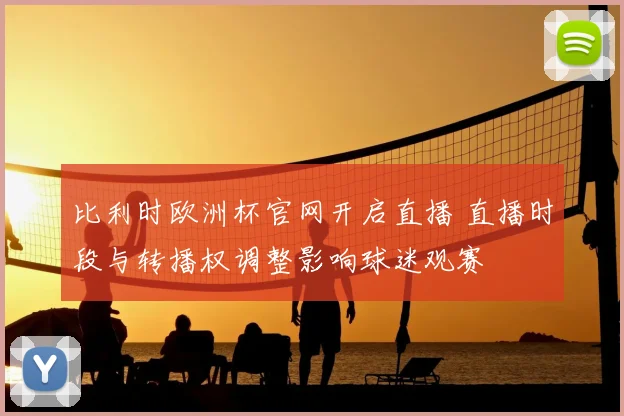 比利时欧洲杯官网开启直播 直播时段与转播权调整影响球迷观赛