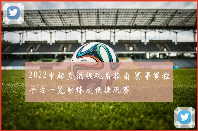 2022中超直播线观看指南 赛事赛程平台一览助球迷便捷观赛