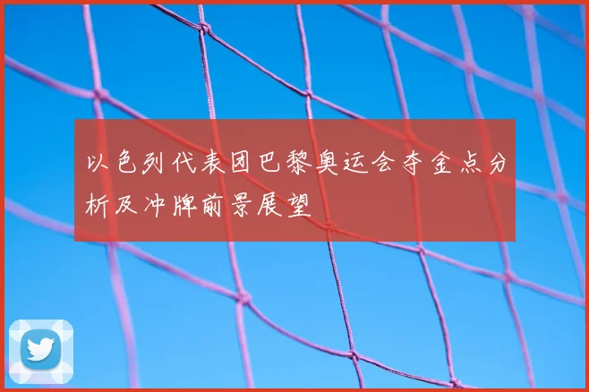 以色列代表团巴黎奥运会夺金点分析及冲牌前景展望