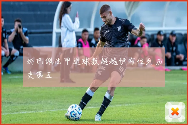 姆巴佩法甲进球数超越伊布位列历史第五