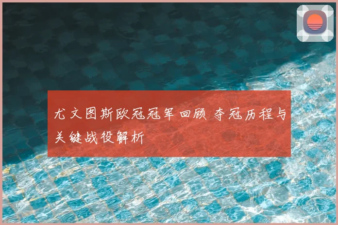 尤文图斯欧冠冠军回顾 夺冠历程与关键战役解析