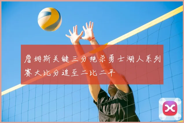 詹姆斯关键三分绝杀勇士湖人系列赛大比分追至二比二平