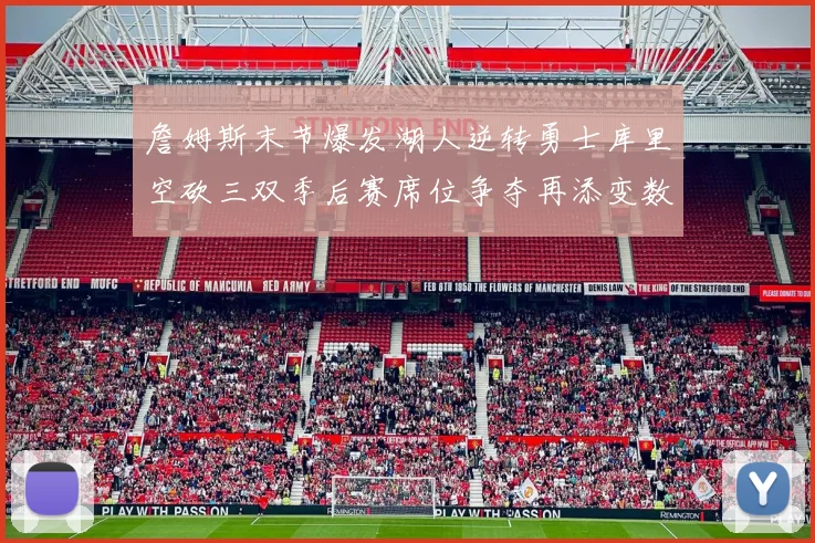 詹姆斯末节爆发湖人逆转勇士库里空砍三双季后赛席位争夺再添变数