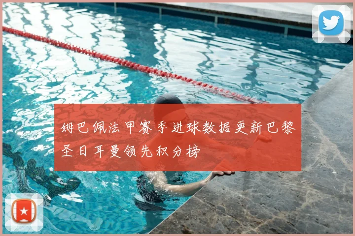 姆巴佩法甲赛季进球数据更新巴黎圣日耳曼领先积分榜