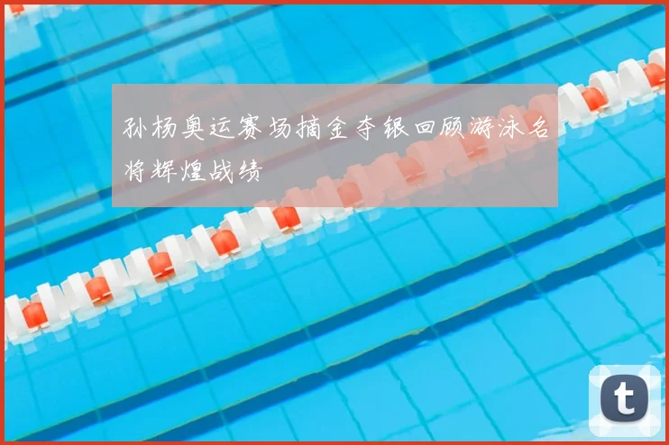 孙杨奥运赛场摘金夺银回顾游泳名将辉煌战绩