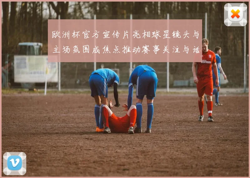 欧洲杯官方宣传片亮相球星镜头与主场氛围成焦点推动赛事关注与话题讨论