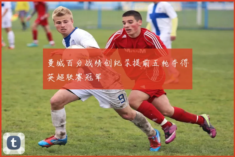 曼城百分战绩创纪录提前五轮夺得英超联赛冠军