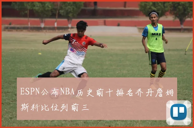 ESPN公布NBA历史前十排名乔丹詹姆斯科比位列前三
