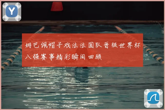 姆巴佩帽子戏法法国队晋级世界杯八强赛事精彩瞬间回顾