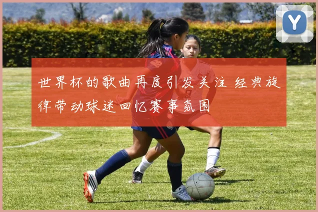 世界杯的歌曲再度引发关注 经典旋律带动球迷回忆赛事氛围