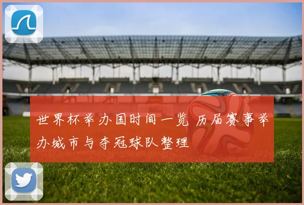 世界杯举办国时间一览 历届赛事举办城市与夺冠球队整理