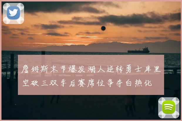 詹姆斯末节爆发湖人逆转勇士库里空砍三双季后赛席位争夺白热化