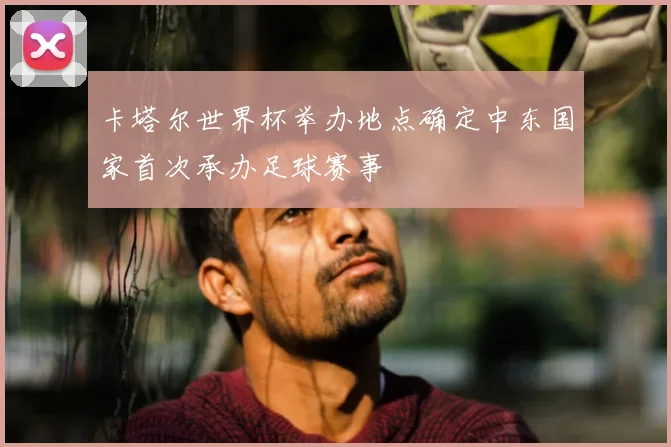 卡塔尔世界杯举办地点确定中东国家首次承办足球赛事