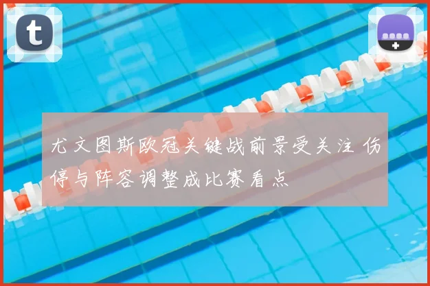 尤文图斯欧冠关键战前景受关注 伤停与阵容调整成比赛看点