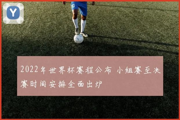 2022年世界杯赛程公布 小组赛至决赛时间安排全面出炉