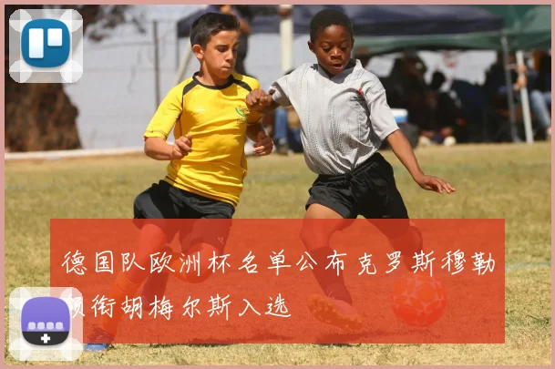 德国队欧洲杯名单公布克罗斯穆勒领衔胡梅尔斯入选