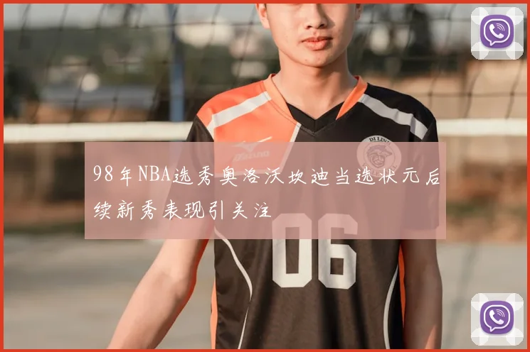 98年NBA选秀奥洛沃坎迪当选状元后续新秀表现引关注