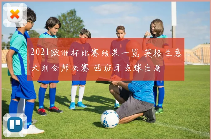 2021欧洲杯比赛结果一览 英格兰意大利会师决赛 西班牙点球出局