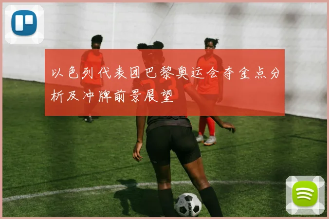 以色列代表团巴黎奥运会夺金点分析及冲牌前景展望