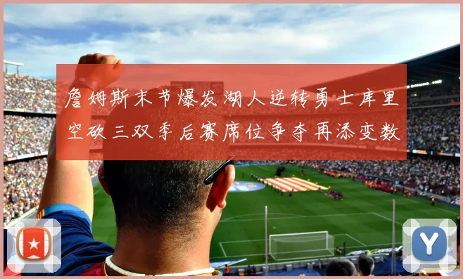 詹姆斯末节爆发湖人逆转勇士库里空砍三双季后赛席位争夺再添变数