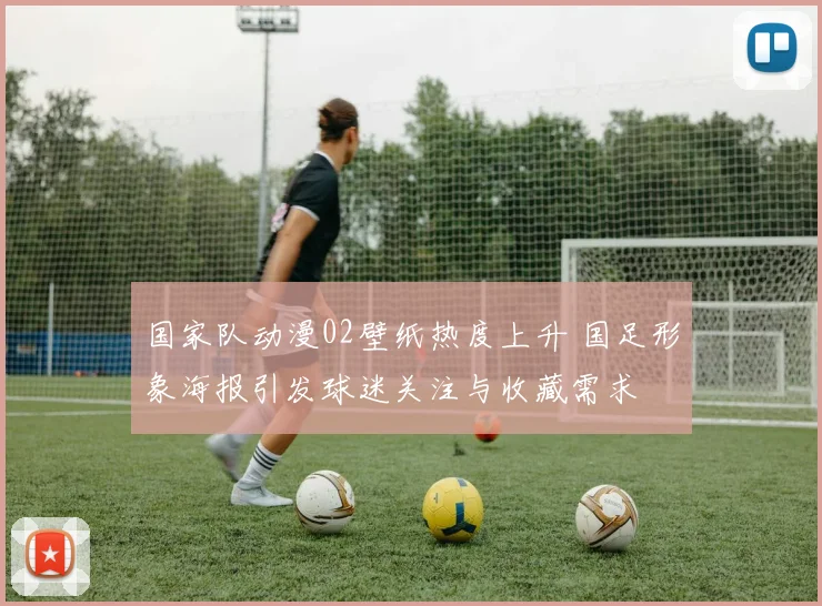国家队动漫02壁纸热度上升 国足形象海报引发球迷关注与收藏需求
