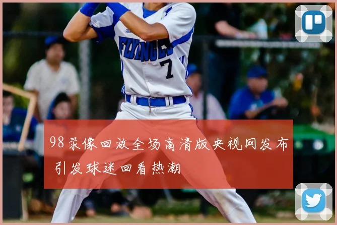 98录像回放全场高清版央视网发布 引发球迷回看热潮