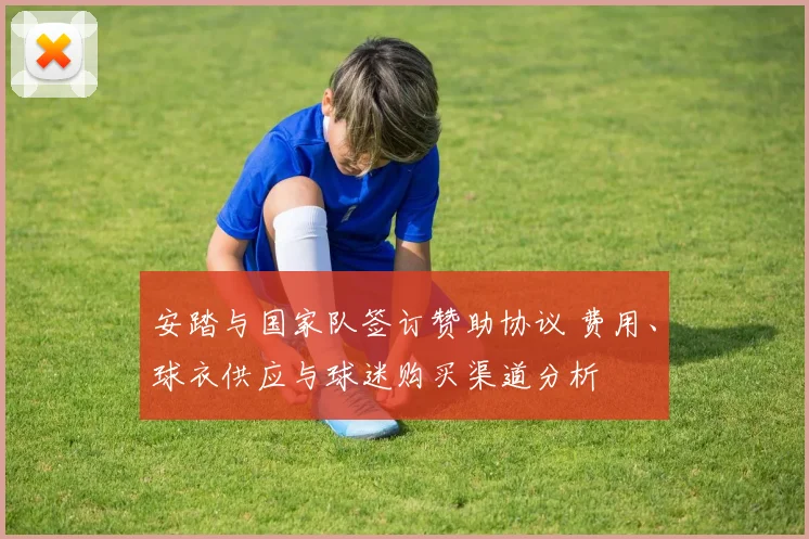 安踏与国家队签订赞助协议 费用、球衣供应与球迷购买渠道分析