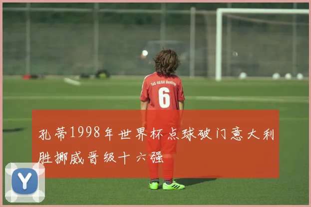 孔蒂1998年世界杯点球破门意大利胜挪威晋级十六强