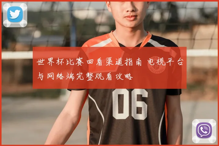 世界杯比赛回看渠道指南 电视平台与网络端完整观看攻略