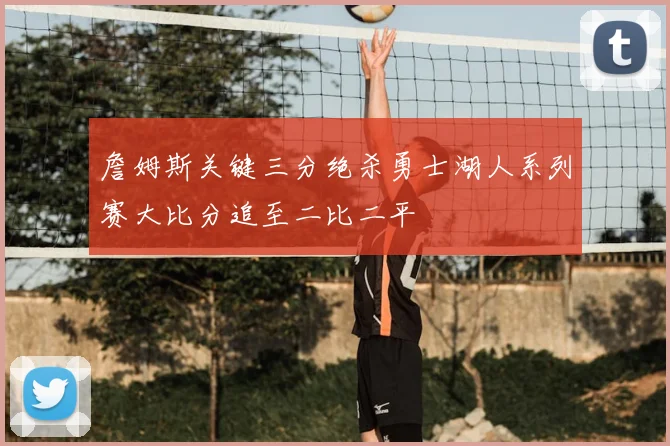 詹姆斯关键三分绝杀勇士湖人系列赛大比分追至二比二平